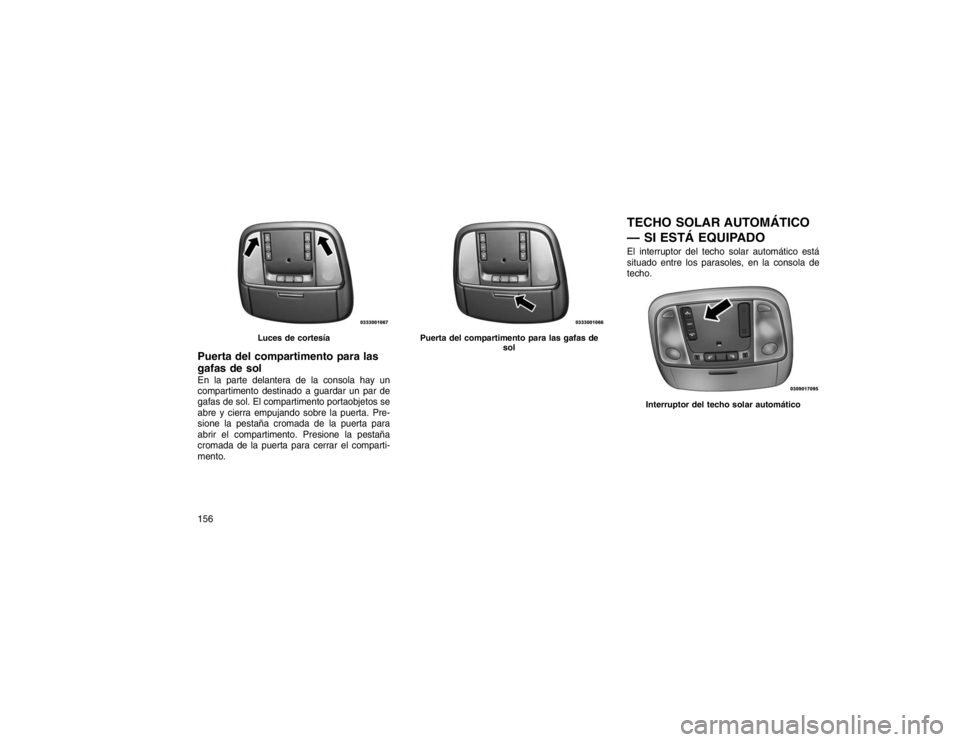 JEEP GRAND CHEROKEE 2015  Manual de Empleo y Cuidado (in Spanish) Puerta del compartimento para las
gafas de solEn la parte delantera de la consola hay un
compartimento destinado a guardar un par de
gafas de sol. El compartimento portaobjetos se
abre y cierra empuja
