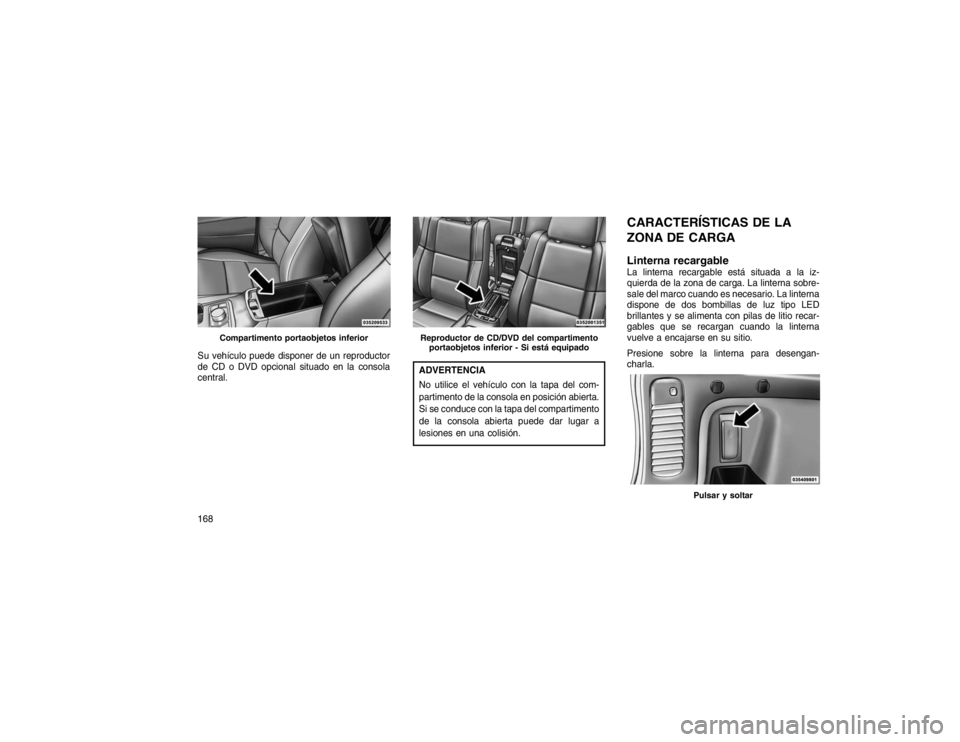 JEEP GRAND CHEROKEE 2015 Manual de Empleo y Cuidado (in Spanish) Su vehículo puede disponer de un reproductor
de CD o DVD opcional situado en la consola
central.
ADVERTENCIA
No utilice el vehículo con la tapa del com-
partimento de la consola en posición abierta JEEP GRAND CHEROKEE 2015 Manual de Empleo y Cuidado (in Spanish) Su vehículo puede disponer de un reproductor
de CD o DVD opcional situado en la consola
central.
ADVERTENCIA
No utilice el vehículo con la tapa del com-
partimento de la consola en posición abierta