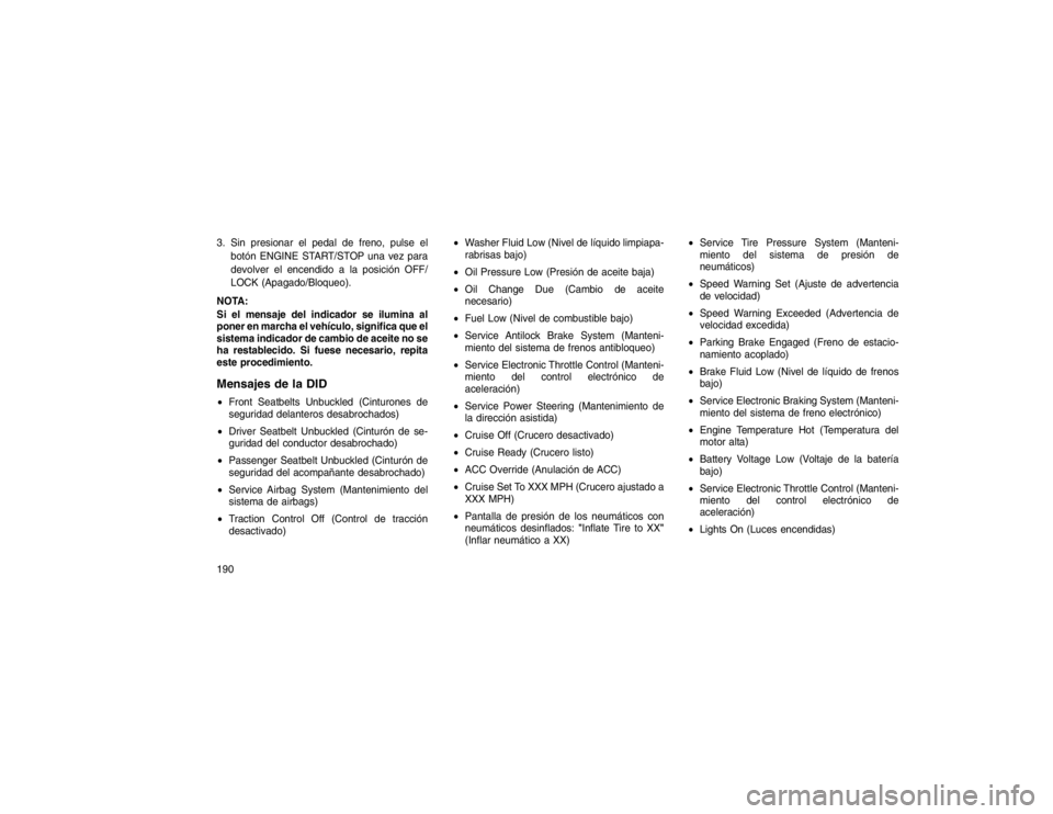 JEEP GRAND CHEROKEE 2015 Manual de Empleo y Cuidado (in Spanish) 3. Sin presionar el pedal de freno, pulse elbotón ENGINE START/STOP una vez para
devolver el encendido a la posición OFF/
LOCK (Apagado/Bloqueo).
NOTA:
Si el mensaje del indicador se ilumina al
pone JEEP GRAND CHEROKEE 2015 Manual de Empleo y Cuidado (in Spanish) 3. Sin presionar el pedal de freno, pulse elbotón ENGINE START/STOP una vez para
devolver el encendido a la posición OFF/
LOCK (Apagado/Bloqueo).
NOTA:
Si el mensaje del indicador se ilumina al
pone