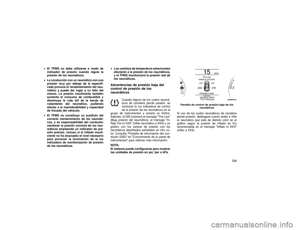 JEEP GRAND CHEROKEE 2015 Manual de Empleo y Cuidado (in Spanish) El TPMS no debe utilizarse a modo de
indicador de presión cuando regule la
presión de los neumáticos.
La conducción con un neumático con una
presión muy por debajo de la especifi-
cada provoc JEEP GRAND CHEROKEE 2015 Manual de Empleo y Cuidado (in Spanish) El TPMS no debe utilizarse a modo de
indicador de presión cuando regule la
presión de los neumáticos.
La conducción con un neumático con una
presión muy por debajo de la especifi-
cada provoc