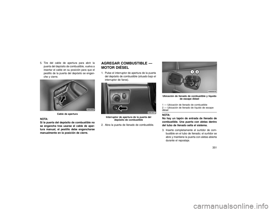 JEEP GRAND CHEROKEE 2015  Manual de Empleo y Cuidado (in Spanish) 5. Tire del cable de apertura para abrir lapuerta del depósito de combustible, vuelva a
insertar el cable en su posición para que el
pestillo de la puerta del depósito se engan-
che y cierre.
NOTA: