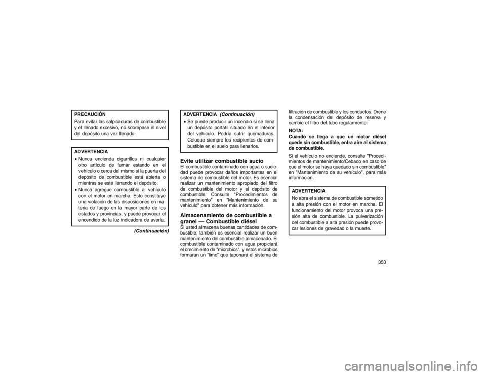 JEEP GRAND CHEROKEE 2015  Manual de Empleo y Cuidado (in Spanish) PRECAUCIÓN
Para evitar las salpicaduras de combustible
y el llenado excesivo, no sobrepase el nivel
del depósito una vez llenado.ADVERTENCIA
Nunca encienda cigarrillos ni cualquier
otro artículo d