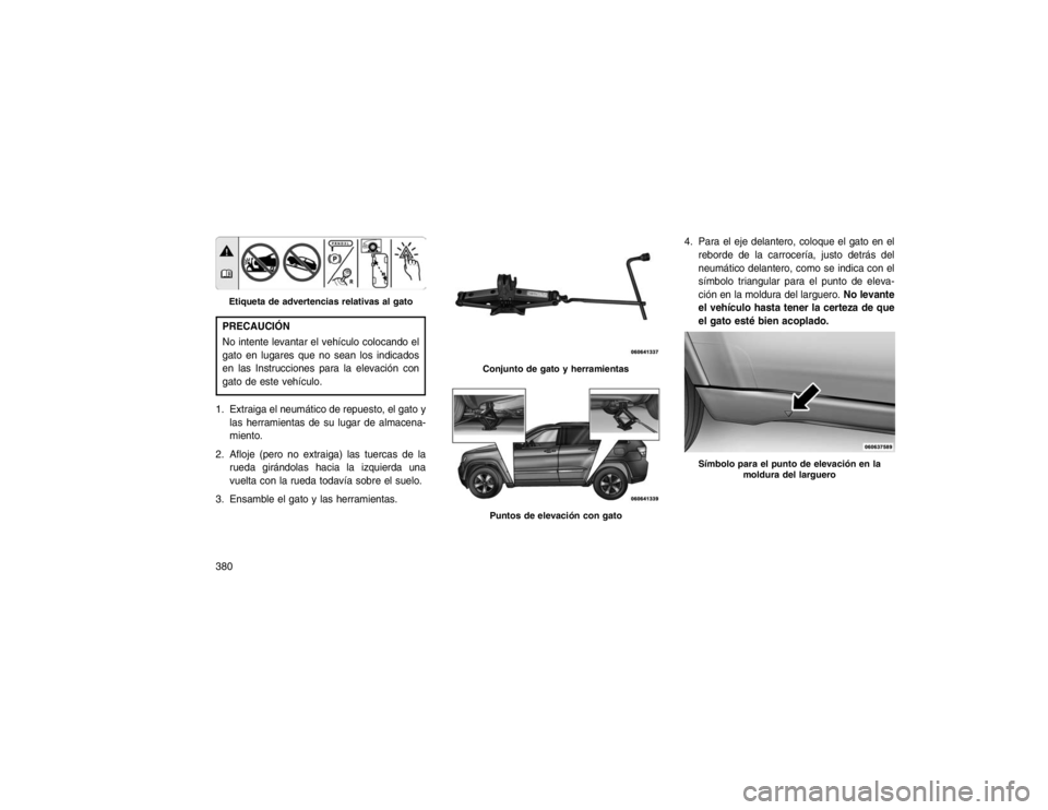 JEEP GRAND CHEROKEE 2015 Manual de Empleo y Cuidado (in Spanish) PRECAUCIÓN
No intente levantar el vehículo colocando el
gato en lugares que no sean los indicados
en las Instrucciones para la elevación con
gato de este vehículo.
1. Extraiga el neumático de rep JEEP GRAND CHEROKEE 2015 Manual de Empleo y Cuidado (in Spanish) PRECAUCIÓN
No intente levantar el vehículo colocando el
gato en lugares que no sean los indicados
en las Instrucciones para la elevación con
gato de este vehículo.
1. Extraiga el neumático de rep