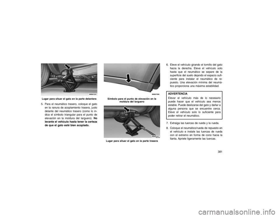 JEEP GRAND CHEROKEE 2015 Manual de Empleo y Cuidado (in Spanish) 5. Para el neumático trasero, coloque el gatoen la ranura de acoplamiento trasera, justo
delante del neumático trasero (como lo in-
dica el símbolo triangular para el punto de
elevación en la mold JEEP GRAND CHEROKEE 2015 Manual de Empleo y Cuidado (in Spanish) 5. Para el neumático trasero, coloque el gatoen la ranura de acoplamiento trasera, justo
delante del neumático trasero (como lo in-
dica el símbolo triangular para el punto de
elevación en la mold