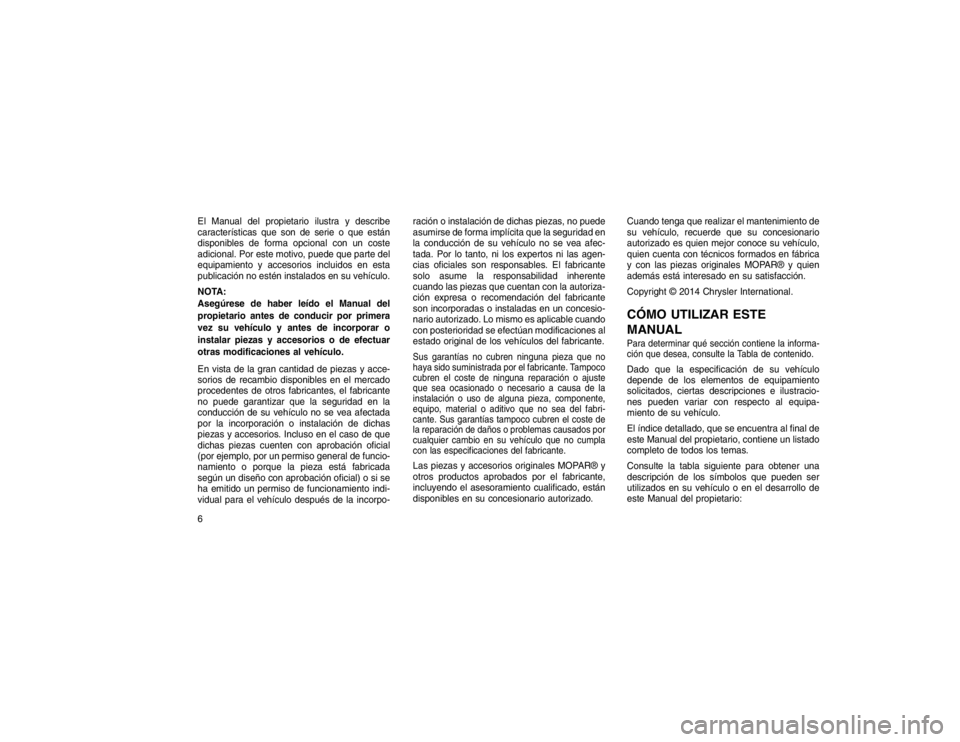 JEEP GRAND CHEROKEE 2015 Manual de Empleo y Cuidado (in Spanish) El Manual del propietario ilustra y describe
características que son de serie o que están
disponibles de forma opcional con un coste
adicional. Por este motivo, puede que parte del
equipamiento y ac JEEP GRAND CHEROKEE 2015 Manual de Empleo y Cuidado (in Spanish) El Manual del propietario ilustra y describe
características que son de serie o que están
disponibles de forma opcional con un coste
adicional. Por este motivo, puede que parte del
equipamiento y ac