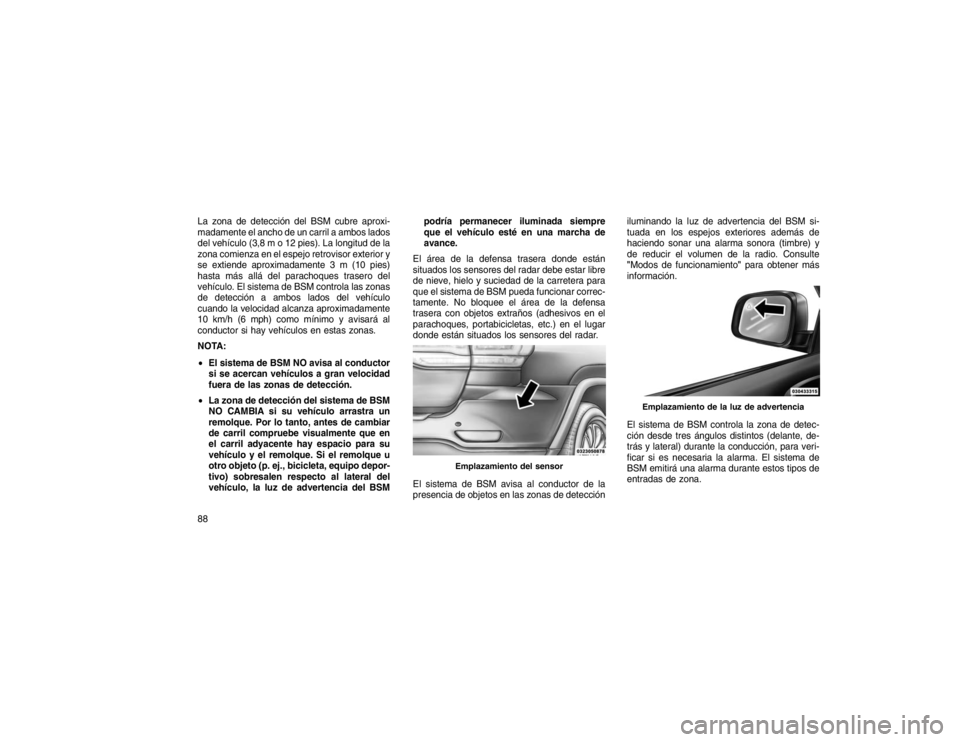 JEEP GRAND CHEROKEE 2015  Manual de Empleo y Cuidado (in Spanish) La zona de detección del BSM cubre aproxi-
madamente el ancho de un carril a ambos lados
del vehículo (3,8 m o 12 pies). La longitud de la
zona comienza en el espejo retrovisor exterior y
se extiend