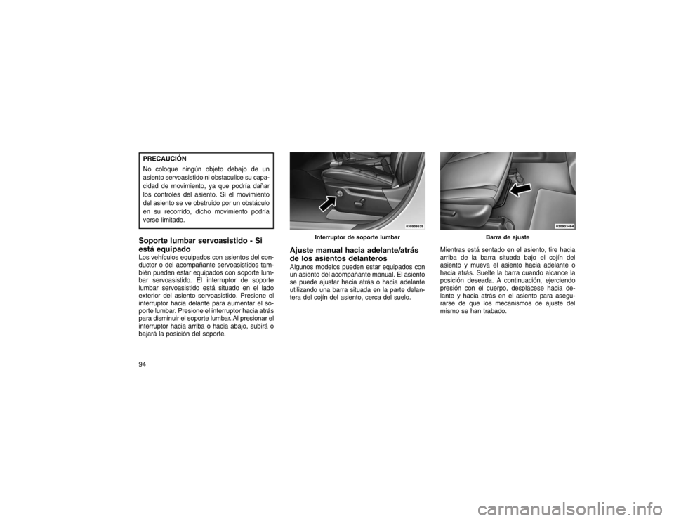 JEEP GRAND CHEROKEE 2015  Manual de Empleo y Cuidado (in Spanish) PRECAUCIÓN
No coloque ningún objeto debajo de un
asiento servoasistido ni obstaculice su capa-
cidad de movimiento, ya que podría dañar
los controles del asiento. Si el movimiento
del asiento se v
