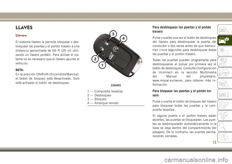 JEEP GRAND CHEROKEE 2017 Manual de Empleo y Cuidado (in Spanish) LLAVES
Llavero
El sistema llavero le permite bloquear o des-
bloquear las puertas y el portón trasero a una
distancia aproximada de 66 ft (20 m) utili-
zando un llavero portátil. Para activar el sis JEEP GRAND CHEROKEE 2017 Manual de Empleo y Cuidado (in Spanish) LLAVES
Llavero
El sistema llavero le permite bloquear o des-
bloquear las puertas y el portón trasero a una
distancia aproximada de 66 ft (20 m) utili-
zando un llavero portátil. Para activar el sis