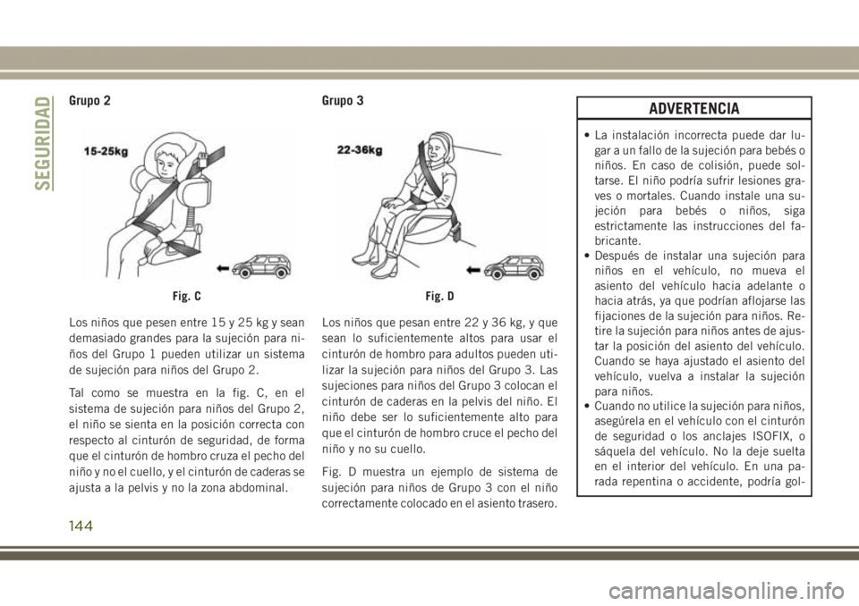 JEEP GRAND CHEROKEE 2017 Manual de Empleo y Cuidado (in Spanish) Grupo 2
Los niños que pesen entre 15 y 25 kg y sean
demasiado grandes para la sujeción para ni-
ños del Grupo 1 pueden utilizar un sistema
de sujeción para niños del Grupo 2.
Tal como se muestra JEEP GRAND CHEROKEE 2017 Manual de Empleo y Cuidado (in Spanish) Grupo 2
Los niños que pesen entre 15 y 25 kg y sean
demasiado grandes para la sujeción para ni-
ños del Grupo 1 pueden utilizar un sistema
de sujeción para niños del Grupo 2.
Tal como se muestra