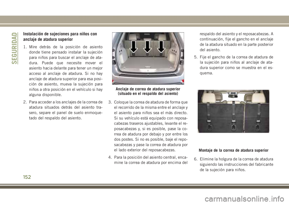 JEEP GRAND CHEROKEE 2017 Manual de Empleo y Cuidado (in Spanish) Instalación de sujeciones para niños con
anclaje de atadura superior
1. Mire detrás de la posición de asiento
donde tiene pensado instalar la sujeción
para niños para buscar el anclaje de ata-
d JEEP GRAND CHEROKEE 2017 Manual de Empleo y Cuidado (in Spanish) Instalación de sujeciones para niños con
anclaje de atadura superior
1. Mire detrás de la posición de asiento
donde tiene pensado instalar la sujeción
para niños para buscar el anclaje de ata-
d