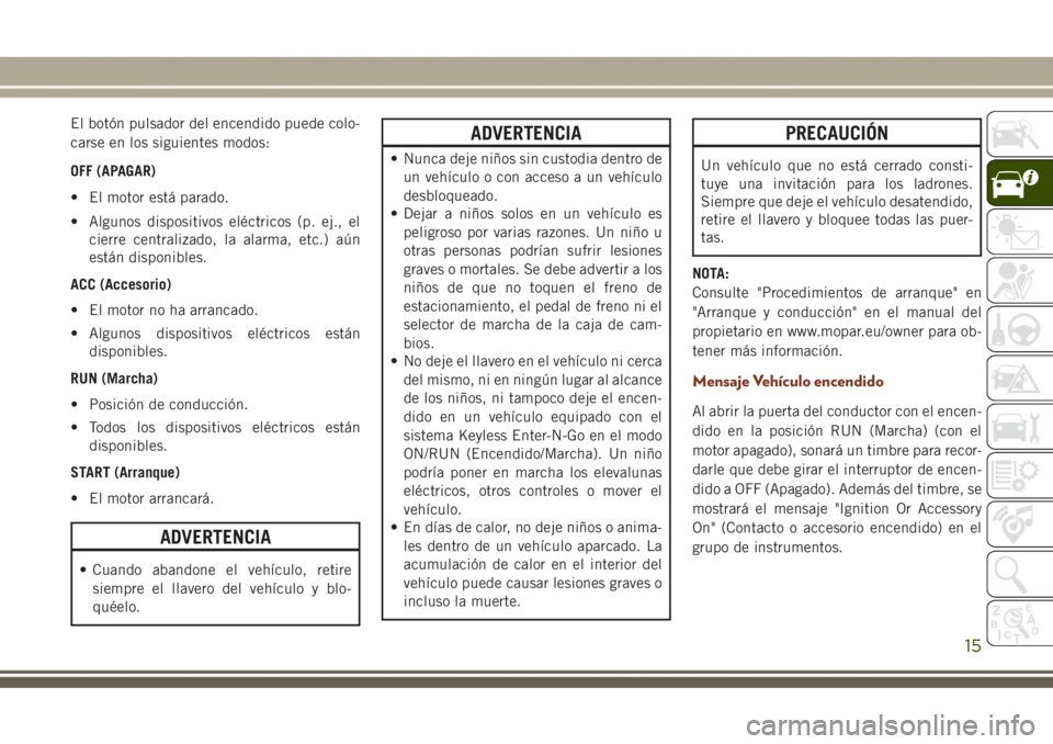 JEEP GRAND CHEROKEE 2017 Manual de Empleo y Cuidado (in Spanish) El botón pulsador del encendido puede colo-
carse en los siguientes modos:
OFF (APAGAR)
• El motor está parado.
• Algunos dispositivos eléctricos (p. ej., el
cierre centralizado, la alarma, etc JEEP GRAND CHEROKEE 2017 Manual de Empleo y Cuidado (in Spanish) El botón pulsador del encendido puede colo-
carse en los siguientes modos:
OFF (APAGAR)
• El motor está parado.
• Algunos dispositivos eléctricos (p. ej., el
cierre centralizado, la alarma, etc