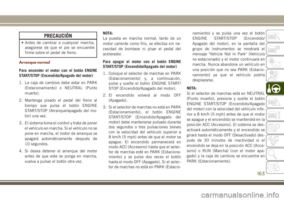 JEEP GRAND CHEROKEE 2017 Manual de Empleo y Cuidado (in Spanish) PRECAUCIÓN
• Antes de cambiar a cualquier marcha,
asegúrese de que el pie se encuentre
firme sobre el pedal de freno.
Arranque normal
Para encender el motor con el botón ENGINE
START/STOP (Encend JEEP GRAND CHEROKEE 2017 Manual de Empleo y Cuidado (in Spanish) PRECAUCIÓN
• Antes de cambiar a cualquier marcha,
asegúrese de que el pie se encuentre
firme sobre el pedal de freno.
Arranque normal
Para encender el motor con el botón ENGINE
START/STOP (Encend