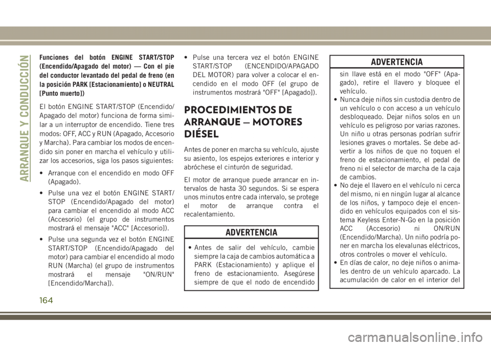 JEEP GRAND CHEROKEE 2017  Manual de Empleo y Cuidado (in Spanish) Funciones del botón ENGINE START/STOP
(Encendido/Apagado del motor) — Con el pie
del conductor levantado del pedal de freno (en
la posición PARK [Estacionamiento] o NEUTRAL
[Punto muerto])
El bot