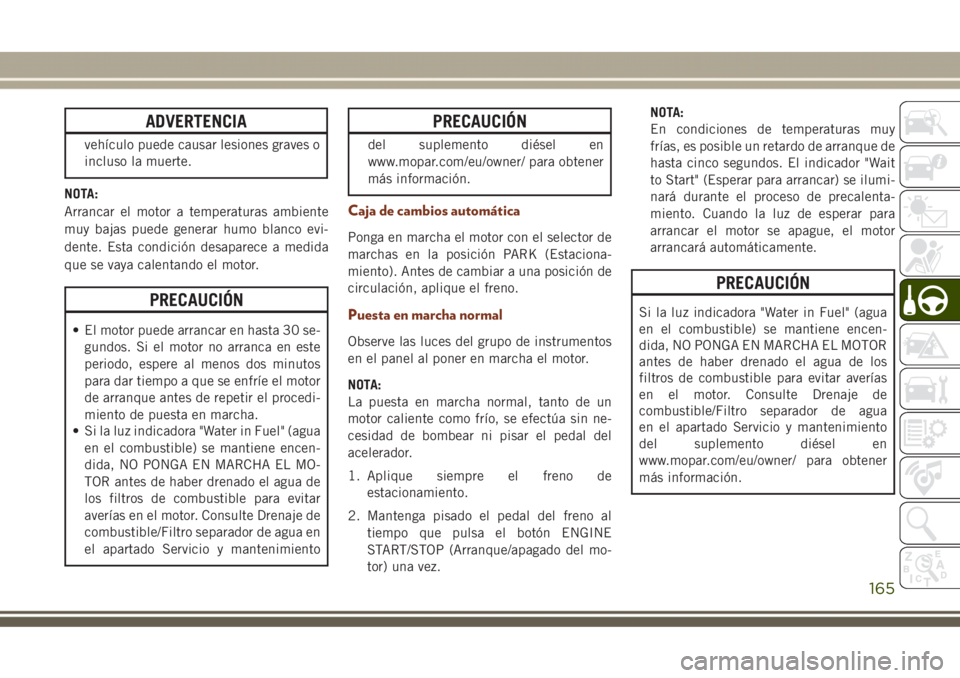 JEEP GRAND CHEROKEE 2017  Manual de Empleo y Cuidado (in Spanish) ADVERTENCIA
vehículo puede causar lesiones graves o
incluso la muerte.
NOTA:
Arrancar el motor a temperaturas ambiente
muy bajas puede generar humo blanco evi-
dente. Esta condición desaparece a med