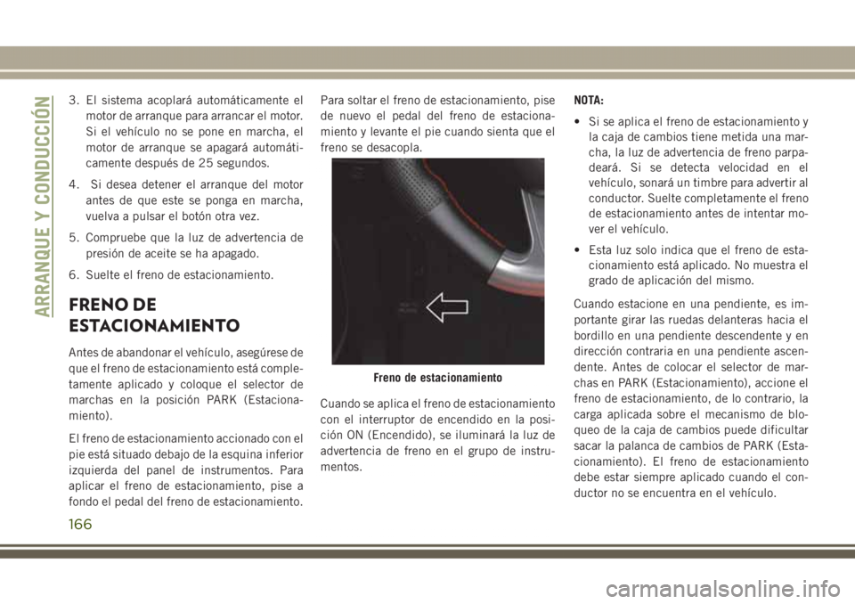 JEEP GRAND CHEROKEE 2017 Manual de Empleo y Cuidado (in Spanish) 3. El sistema acoplará automáticamente el
motor de arranque para arrancar el motor.
Si el vehículo no se pone en marcha, el
motor de arranque se apagará automáti-
camente después de 25 segundos. JEEP GRAND CHEROKEE 2017 Manual de Empleo y Cuidado (in Spanish) 3. El sistema acoplará automáticamente el
motor de arranque para arrancar el motor.
Si el vehículo no se pone en marcha, el
motor de arranque se apagará automáti-
camente después de 25 segundos.