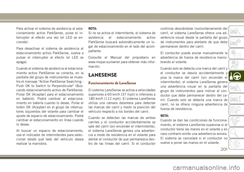 JEEP GRAND CHEROKEE 2017  Manual de Empleo y Cuidado (in Spanish) Para activar el sistema de asistencia al esta-
cionamiento activo ParkSense, pulse el in-
terruptor al efecto una vez (el LED se en-
ciende).
Para desactivar el sistema de asistencia al
estacionamient
