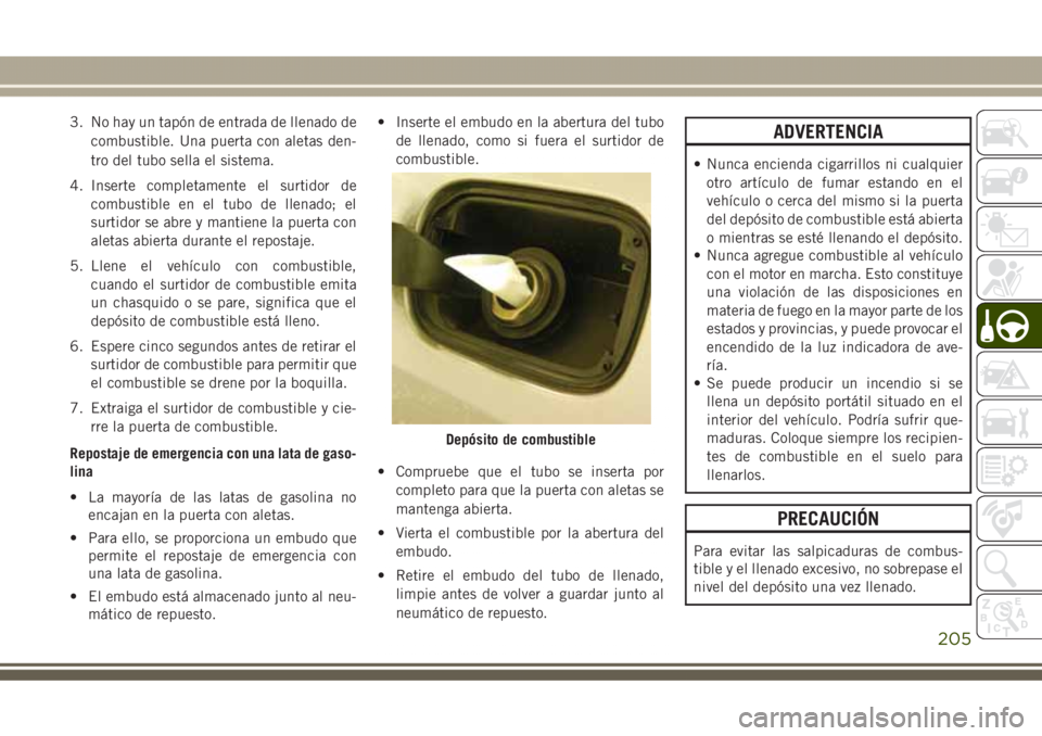JEEP GRAND CHEROKEE 2017  Manual de Empleo y Cuidado (in Spanish) 3. No hay un tapón de entrada de llenado de
combustible. Una puerta con aletas den-
tro del tubo sella el sistema.
4. Inserte completamente el surtidor de
combustible en el tubo de llenado; el
surtid
