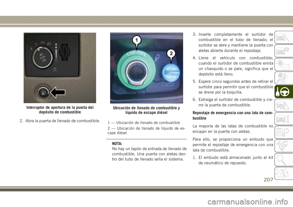 JEEP GRAND CHEROKEE 2017  Manual de Empleo y Cuidado (in Spanish) 2. Abra la puerta de llenado de combustible.1 — Ubicación de llenado de combustible
2 — Ubicación de llenado de líquido de es-
cape diésel
NOTA:
No hay un tapón de entrada de llenado de
combu