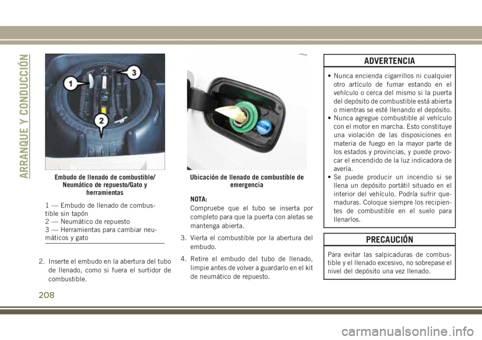 JEEP GRAND CHEROKEE 2017  Manual de Empleo y Cuidado (in Spanish) 2. Inserte el embudo en la abertura del tubo
de llenado, como si fuera el surtidor de
combustible.NOTA:
Compruebe que el tubo se inserta por
completo para que la puerta con aletas se
mantenga abierta.