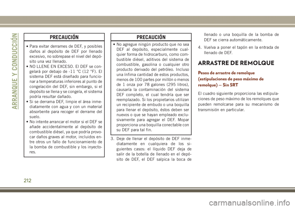 JEEP GRAND CHEROKEE 2017  Manual de Empleo y Cuidado (in Spanish) PRECAUCIÓN
•Para evitar derrames de DEF, y posibles
daños al depósito de DEF por llenado
excesivo, no sobrepase el nivel del depó-
sito una vez llenado.
• NO LLENE EN EXCESO. El DEF se con-
ge