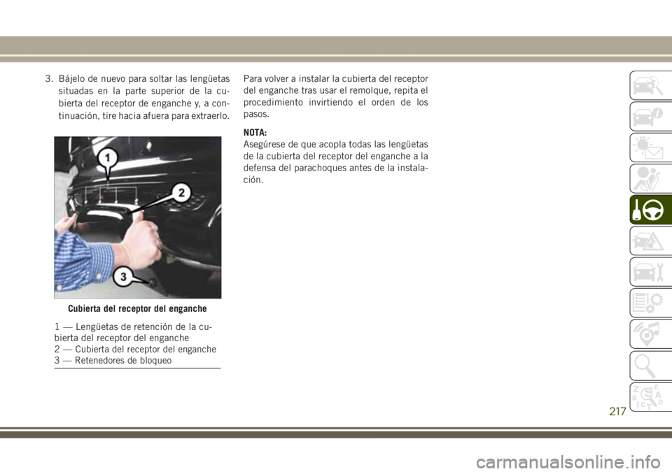JEEP GRAND CHEROKEE 2017  Manual de Empleo y Cuidado (in Spanish) 3. Bájelo de nuevo para soltar las lengüetas
situadas en la parte superior de la cu-
bierta del receptor de enganche y, a con-
tinuación, tire hacia afuera para extraerlo.Para volver a instalar la 