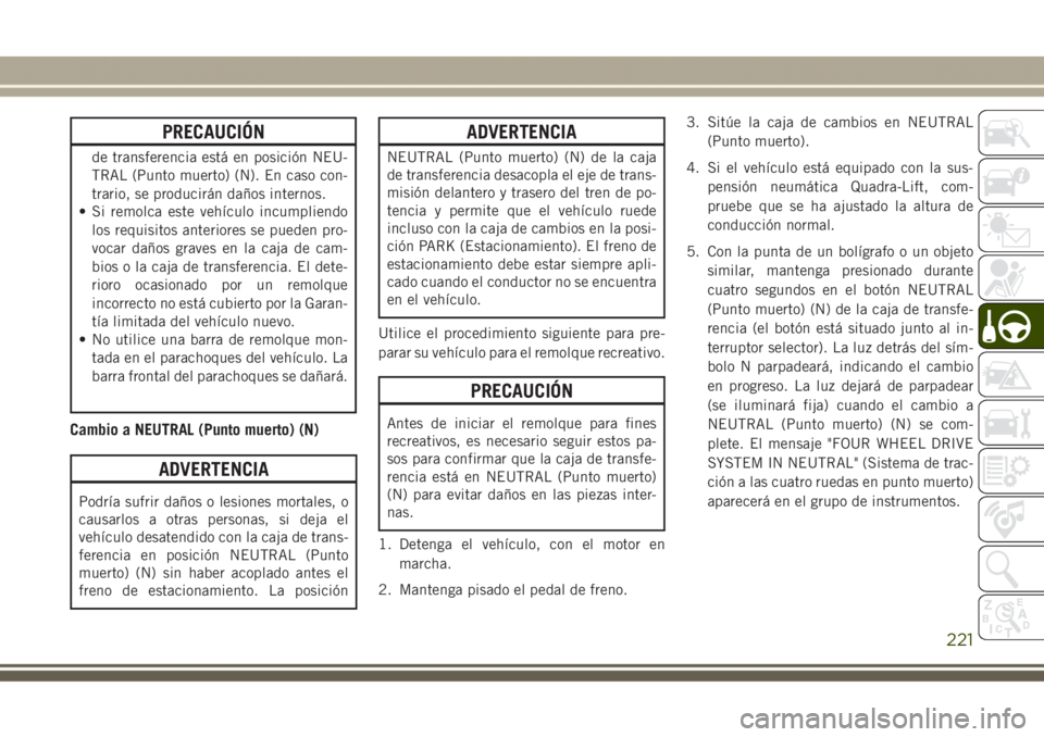 JEEP GRAND CHEROKEE 2017  Manual de Empleo y Cuidado (in Spanish) PRECAUCIÓN
de transferencia está en posición NEU-
TRAL (Punto muerto) (N). En caso con-
trario, se producirán daños internos.
• Si remolca este vehículo incumpliendo
los requisitos anteriores 
