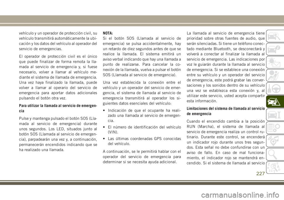 JEEP GRAND CHEROKEE 2017  Manual de Empleo y Cuidado (in Spanish) vehículo y un operador de protección civil, su
vehículo transmitirá automáticamente la ubi-
cación y los datos del vehículo al operador del
servicio de emergencias.
El operador de protección c