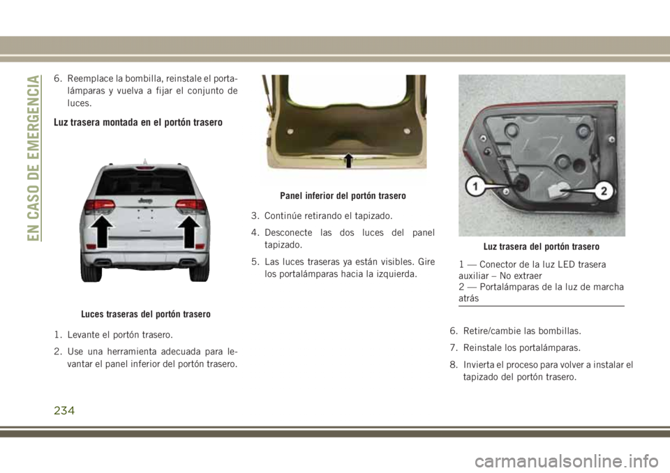 JEEP GRAND CHEROKEE 2017 Manual de Empleo y Cuidado (in Spanish) 6. Reemplace la bombilla, reinstale el porta-
lámparas y vuelva a fijar el conjunto de
luces.
Luz trasera montada en el portón trasero
1. Levante el portón trasero.
2. Use una herramienta adecuada JEEP GRAND CHEROKEE 2017 Manual de Empleo y Cuidado (in Spanish) 6. Reemplace la bombilla, reinstale el porta-
lámparas y vuelva a fijar el conjunto de
luces.
Luz trasera montada en el portón trasero
1. Levante el portón trasero.
2. Use una herramienta adecuada