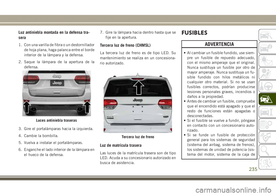 JEEP GRAND CHEROKEE 2017 Manual de Empleo y Cuidado (in Spanish) Luz antiniebla montada en la defensa tra-
sera
1. Con una varilla de fibra o un destornillador
de hoja plana, haga palanca entre el borde
interior de la lámpara y la defensa.
2. Saque la lámpara de JEEP GRAND CHEROKEE 2017 Manual de Empleo y Cuidado (in Spanish) Luz antiniebla montada en la defensa tra-
sera
1. Con una varilla de fibra o un destornillador
de hoja plana, haga palanca entre el borde
interior de la lámpara y la defensa.
2. Saque la lámpara de