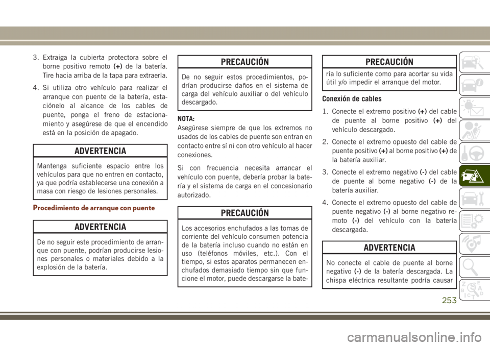 JEEP GRAND CHEROKEE 2017  Manual de Empleo y Cuidado (in Spanish) 3. Extraiga la cubierta protectora sobre el
borne positivo remoto(+)de la batería.
Tire hacia arriba de la tapa para extraerla.
4. Si utiliza otro vehículo para realizar el
arranque con puente de la