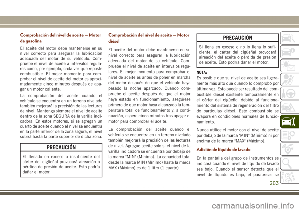 JEEP GRAND CHEROKEE 2017 Manual de Empleo y Cuidado (in Spanish) Comprobación del nivel de aceite — Motor
de gasolina
El aceite del motor debe mantenerse en su
nivel correcto para asegurar la lubricación
adecuada del motor de su vehículo. Com-
pruebe el nivel JEEP GRAND CHEROKEE 2017 Manual de Empleo y Cuidado (in Spanish) Comprobación del nivel de aceite — Motor
de gasolina
El aceite del motor debe mantenerse en su
nivel correcto para asegurar la lubricación
adecuada del motor de su vehículo. Com-
pruebe el nivel