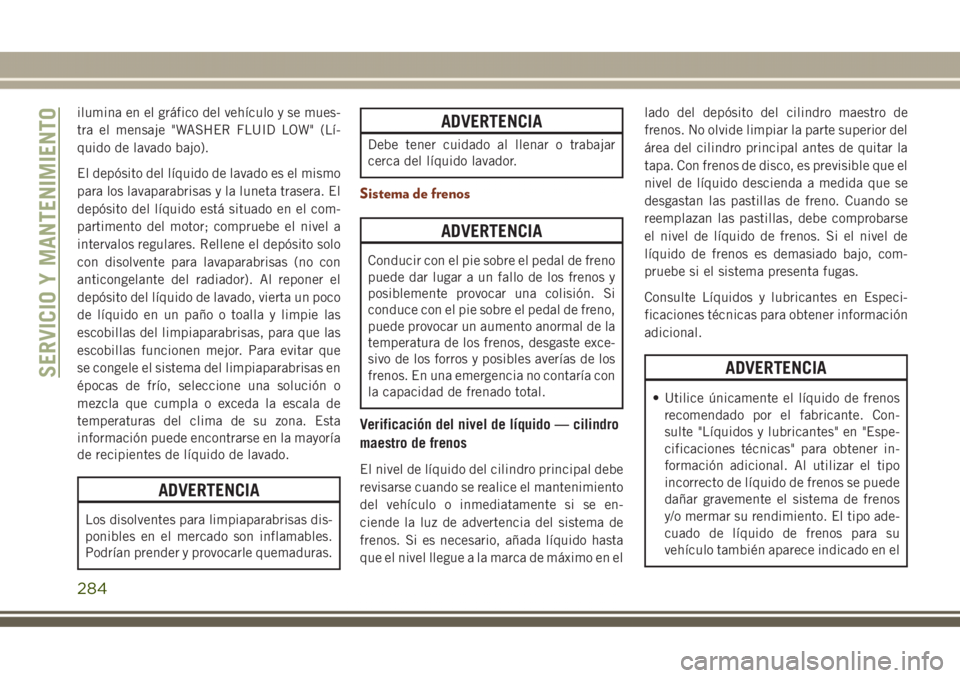 JEEP GRAND CHEROKEE 2017  Manual de Empleo y Cuidado (in Spanish) ilumina en el gráfico del vehículo y se mues-
tra el mensaje "WASHER FLUID LOW" (Lí-
quido de lavado bajo).
El depósito del líquido de lavado es el mismo
para los lavaparabrisas y la lune