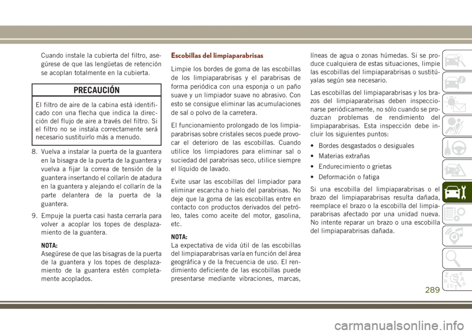 JEEP GRAND CHEROKEE 2017 Manual de Empleo y Cuidado (in Spanish) Cuando instale la cubierta del filtro, ase-
gúrese de que las lengüetas de retención
se acoplan totalmente en la cubierta.
PRECAUCIÓN
El filtro de aire de la cabina está identifi-
cado con una fl JEEP GRAND CHEROKEE 2017 Manual de Empleo y Cuidado (in Spanish) Cuando instale la cubierta del filtro, ase-
gúrese de que las lengüetas de retención
se acoplan totalmente en la cubierta.
PRECAUCIÓN
El filtro de aire de la cabina está identifi-
cado con una fl