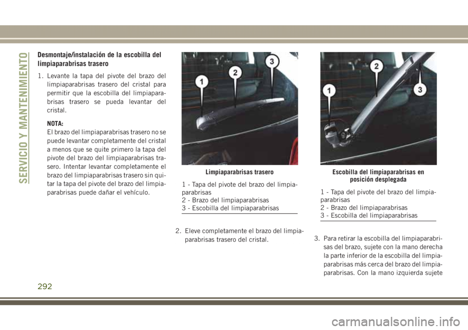 JEEP GRAND CHEROKEE 2017 Manual de Empleo y Cuidado (in Spanish) Desmontaje/instalación de la escobilla del
limpiaparabrisas trasero
1. Levante la tapa del pivote del brazo del
limpiaparabrisas trasero del cristal para
permitir que la escobilla del limpiapara-
bri JEEP GRAND CHEROKEE 2017 Manual de Empleo y Cuidado (in Spanish) Desmontaje/instalación de la escobilla del
limpiaparabrisas trasero
1. Levante la tapa del pivote del brazo del
limpiaparabrisas trasero del cristal para
permitir que la escobilla del limpiapara-
bri