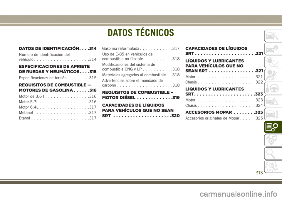 JEEP GRAND CHEROKEE 2017 Manual de Empleo y Cuidado (in Spanish) DATOS TÉCNICOS
DATOS DE IDENTIFICACIÓN. . . .314
Número de identificación del
vehículo....................314
ESPECIFICACIONES DE APRIETE
DE RUEDAS Y NEUMÁTICOS. . . .315
Especificaciones de tor JEEP GRAND CHEROKEE 2017 Manual de Empleo y Cuidado (in Spanish) DATOS TÉCNICOS
DATOS DE IDENTIFICACIÓN. . . .314
Número de identificación del
vehículo....................314
ESPECIFICACIONES DE APRIETE
DE RUEDAS Y NEUMÁTICOS. . . .315
Especificaciones de tor