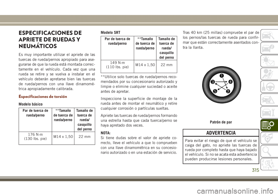 JEEP GRAND CHEROKEE 2017 Manual de Empleo y Cuidado (in Spanish) ESPECIFICACIONES DE
APRIETE DE RUEDAS Y
NEUMÁTICOS
Es muy importante utilizar el apriete de las
tuercas de rueda/pernos apropiado para ase-
gurarse de que la rueda está montada correc-
tamente en el JEEP GRAND CHEROKEE 2017 Manual de Empleo y Cuidado (in Spanish) ESPECIFICACIONES DE
APRIETE DE RUEDAS Y
NEUMÁTICOS
Es muy importante utilizar el apriete de las
tuercas de rueda/pernos apropiado para ase-
gurarse de que la rueda está montada correc-
tamente en el