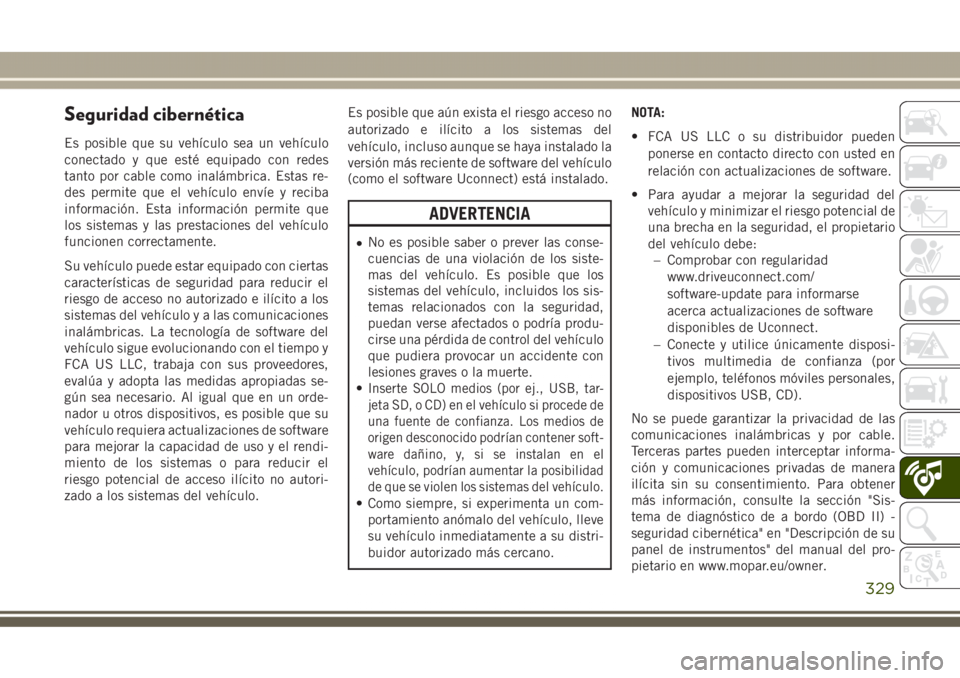 JEEP GRAND CHEROKEE 2017 Manual de Empleo y Cuidado (in Spanish) Seguridad cibernética
Es posible que su vehículo sea un vehículo
conectado y que esté equipado con redes
tanto por cable como inalámbrica. Estas re-
des permite que el vehículo envíe y reciba
i JEEP GRAND CHEROKEE 2017 Manual de Empleo y Cuidado (in Spanish) Seguridad cibernética
Es posible que su vehículo sea un vehículo
conectado y que esté equipado con redes
tanto por cable como inalámbrica. Estas re-
des permite que el vehículo envíe y reciba
i