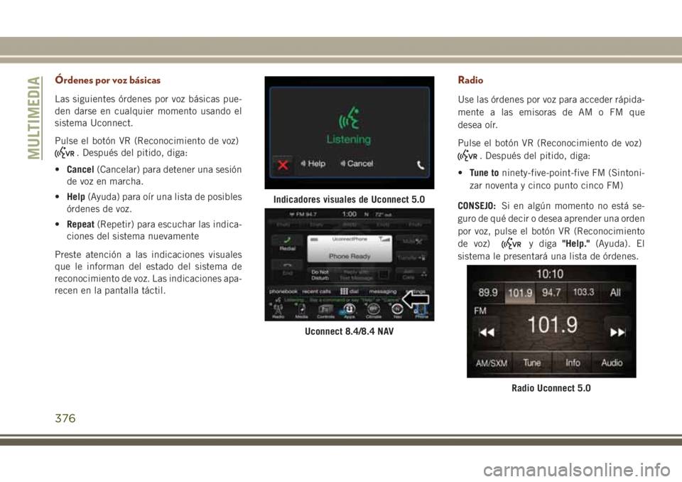 JEEP GRAND CHEROKEE 2017 Manual de Empleo y Cuidado (in Spanish) Órdenes por voz básicas
Las siguientes órdenes por voz básicas pue-
den darse en cualquier momento usando el
sistema Uconnect.
Pulse el botón VR (Reconocimiento de voz)
. Después del pitido, dig JEEP GRAND CHEROKEE 2017 Manual de Empleo y Cuidado (in Spanish) Órdenes por voz básicas
Las siguientes órdenes por voz básicas pue-
den darse en cualquier momento usando el
sistema Uconnect.
Pulse el botón VR (Reconocimiento de voz)
. Después del pitido, dig