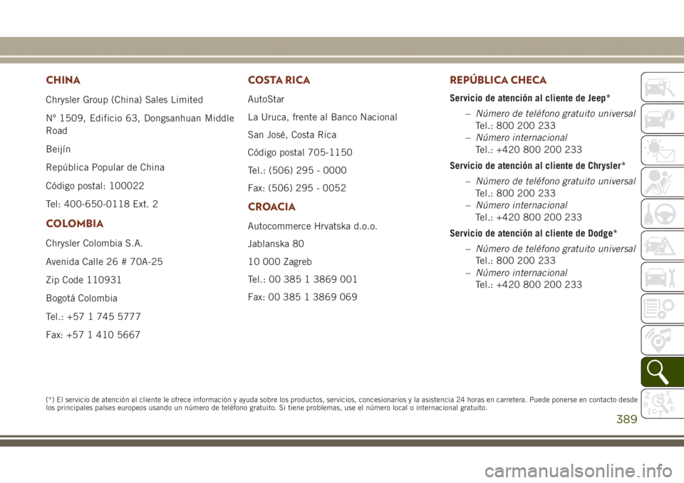 JEEP GRAND CHEROKEE 2017 Manual de Empleo y Cuidado (in Spanish) CHINA
Chrysler Group (China) Sales Limited
Nº 1509, Edificio 63, Dongsanhuan Middle
Road
Beijín
República Popular de China
Código postal: 100022
Tel: 400-650-0118 Ext. 2
COLOMBIA
Chrysler Colombia JEEP GRAND CHEROKEE 2017 Manual de Empleo y Cuidado (in Spanish) CHINA
Chrysler Group (China) Sales Limited
Nº 1509, Edificio 63, Dongsanhuan Middle
Road
Beijín
República Popular de China
Código postal: 100022
Tel: 400-650-0118 Ext. 2
COLOMBIA
Chrysler Colombia