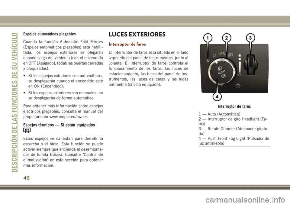 JEEP GRAND CHEROKEE 2017  Manual de Empleo y Cuidado (in Spanish) Espejos automáticos plegables
Cuando la función Automatic Fold Mirrors
(Espejos automáticos plegables) está habili-
tada, los espejos exteriores se plegarán
cuando salga del vehículo (con el enc
