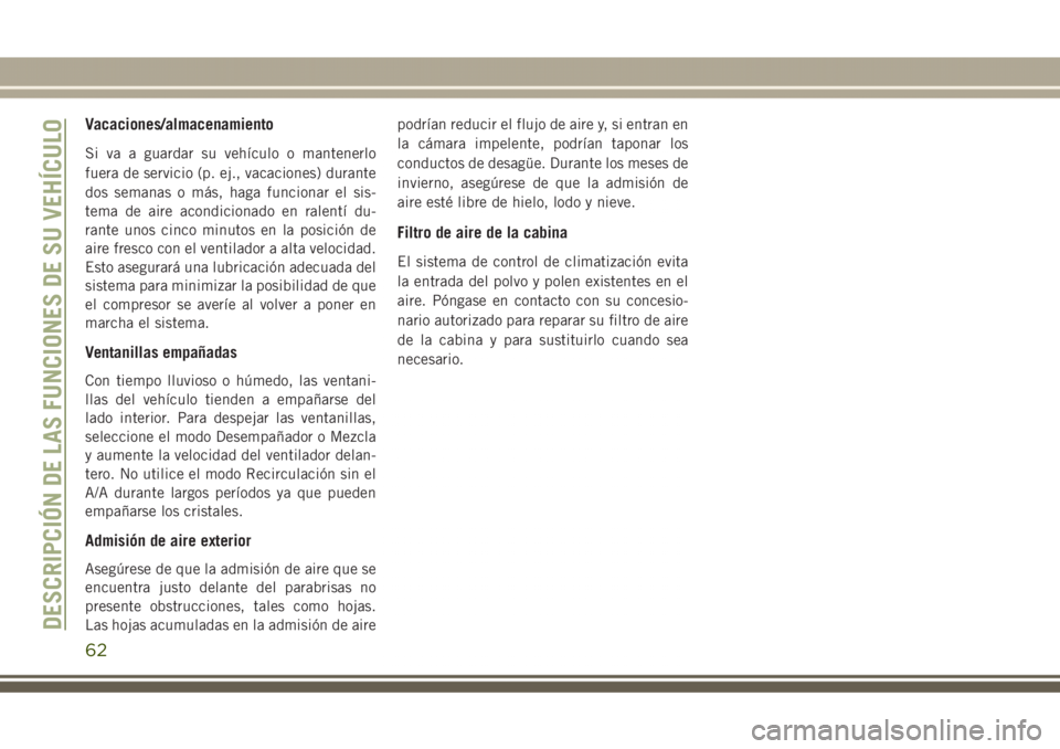 JEEP GRAND CHEROKEE 2017 Manual de Empleo y Cuidado (in Spanish) Vacaciones/almacenamiento
Si va a guardar su vehículo o mantenerlo
fuera de servicio (p. ej., vacaciones) durante
dos semanas o más, haga funcionar el sis-
tema de aire acondicionado en ralentí du- JEEP GRAND CHEROKEE 2017 Manual de Empleo y Cuidado (in Spanish) Vacaciones/almacenamiento
Si va a guardar su vehículo o mantenerlo
fuera de servicio (p. ej., vacaciones) durante
dos semanas o más, haga funcionar el sis-
tema de aire acondicionado en ralentí du-