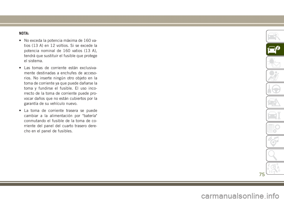 JEEP GRAND CHEROKEE 2017 Manual de Empleo y Cuidado (in Spanish) NOTA:
• No exceda la potencia máxima de 160 va-
tios (13 A) en 12 voltios. Si se excede la
potencia nominal de 160 vatios (13 A),
tendrá que sustituir el fusible que protege
el sistema.
• Las to JEEP GRAND CHEROKEE 2017 Manual de Empleo y Cuidado (in Spanish) NOTA:
• No exceda la potencia máxima de 160 va-
tios (13 A) en 12 voltios. Si se excede la
potencia nominal de 160 vatios (13 A),
tendrá que sustituir el fusible que protege
el sistema.
• Las to