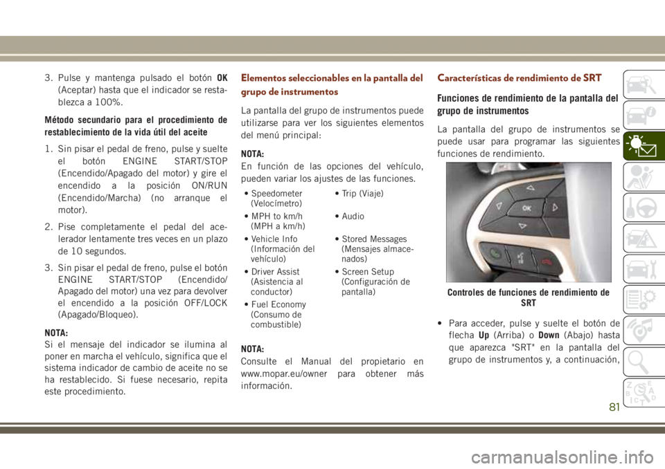 JEEP GRAND CHEROKEE 2017 Manual de Empleo y Cuidado (in Spanish) 3. Pulse y mantenga pulsado el botónOK
(Aceptar) hasta que el indicador se resta-
blezca a 100%.
Método secundario para el procedimiento de
restablecimiento de la vida útil del aceite
1. Sin pisar JEEP GRAND CHEROKEE 2017 Manual de Empleo y Cuidado (in Spanish) 3. Pulse y mantenga pulsado el botónOK
(Aceptar) hasta que el indicador se resta-
blezca a 100%.
Método secundario para el procedimiento de
restablecimiento de la vida útil del aceite
1. Sin pisar