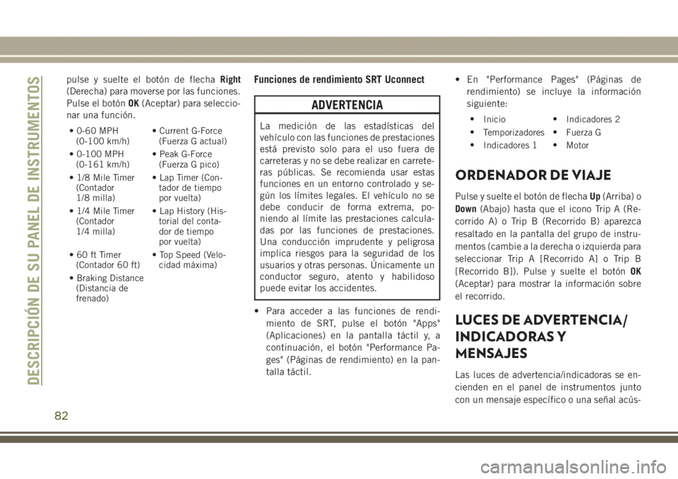 JEEP GRAND CHEROKEE 2017 Manual de Empleo y Cuidado (in Spanish) pulse y suelte el botón de flechaRight
(Derecha) para moverse por las funciones.
Pulse el botónOK(Aceptar) para seleccio-
nar una función.
• 0-60 MPH
(0-100 km/h)• Current G-Force
(Fuerza G act JEEP GRAND CHEROKEE 2017 Manual de Empleo y Cuidado (in Spanish) pulse y suelte el botón de flechaRight
(Derecha) para moverse por las funciones.
Pulse el botónOK(Aceptar) para seleccio-
nar una función.
• 0-60 MPH
(0-100 km/h)• Current G-Force
(Fuerza G act