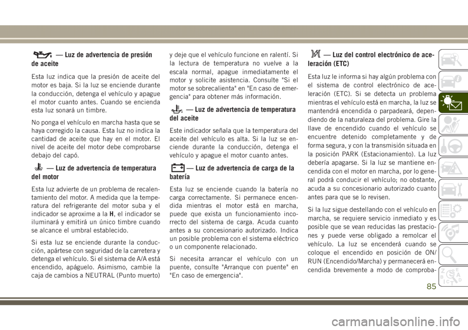 JEEP GRAND CHEROKEE 2017 Manual de Empleo y Cuidado (in Spanish) — Luz de advertencia de presión
de aceite
Esta luz indica que la presión de aceite del
motor es baja. Si la luz se enciende durante
la conducción, detenga el vehículo y apague
el motor cuanto an JEEP GRAND CHEROKEE 2017 Manual de Empleo y Cuidado (in Spanish) — Luz de advertencia de presión
de aceite
Esta luz indica que la presión de aceite del
motor es baja. Si la luz se enciende durante
la conducción, detenga el vehículo y apague
el motor cuanto an