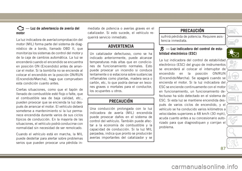 JEEP GRAND CHEROKEE 2017 Manual de Empleo y Cuidado (in Spanish) — Luz de advertencia de avería del
motor
La luz indicadora de avería/comprobación del
motor (MIL) forma parte del sistema de diag-
nóstico de a bordo, llamado OBD II, que
monitoriza los sistemas JEEP GRAND CHEROKEE 2017 Manual de Empleo y Cuidado (in Spanish) — Luz de advertencia de avería del
motor
La luz indicadora de avería/comprobación del
motor (MIL) forma parte del sistema de diag-
nóstico de a bordo, llamado OBD II, que
monitoriza los sistemas