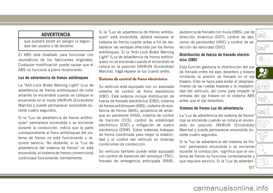 JEEP GRAND CHEROKEE 2017 Manual de Empleo y Cuidado (in Spanish) ADVERTENCIA
que pudiera poner en peligro la seguri-
dad del usuario o de terceros.
El ABS está diseñado para funcionar con
neumáticos de los fabricantes originales.
Cualquier modificación puede ca JEEP GRAND CHEROKEE 2017 Manual de Empleo y Cuidado (in Spanish) ADVERTENCIA
que pudiera poner en peligro la seguri-
dad del usuario o de terceros.
El ABS está diseñado para funcionar con
neumáticos de los fabricantes originales.
Cualquier modificación puede ca