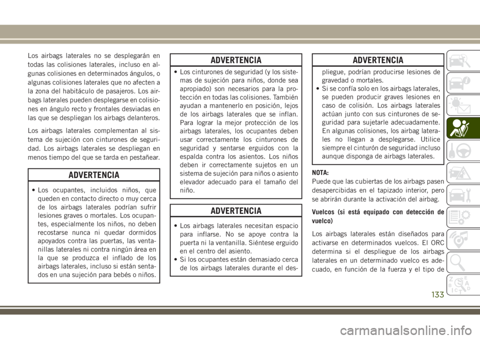 JEEP GRAND CHEROKEE 2018 Manual de Empleo y Cuidado (in Spanish) Los airbags laterales no se desplegarán en
todas las colisiones laterales, incluso en al-
gunas colisiones en determinados ángulos, o
algunas colisiones laterales que no afecten a
la zona del habità JEEP GRAND CHEROKEE 2018 Manual de Empleo y Cuidado (in Spanish) Los airbags laterales no se desplegarán en
todas las colisiones laterales, incluso en al-
gunas colisiones en determinados ángulos, o
algunas colisiones laterales que no afecten a
la zona del habitÃ