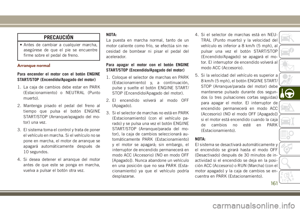 JEEP GRAND CHEROKEE 2018 Manual de Empleo y Cuidado (in Spanish) PRECAUCIÓN
• Antes de cambiar a cualquier marcha,
asegúrese de que el pie se encuentre
firme sobre el pedal de freno.
Arranque normal
Para encender el motor con el botón ENGINE
START/STOP (Encend JEEP GRAND CHEROKEE 2018 Manual de Empleo y Cuidado (in Spanish) PRECAUCIÓN
• Antes de cambiar a cualquier marcha,
asegúrese de que el pie se encuentre
firme sobre el pedal de freno.
Arranque normal
Para encender el motor con el botón ENGINE
START/STOP (Encend