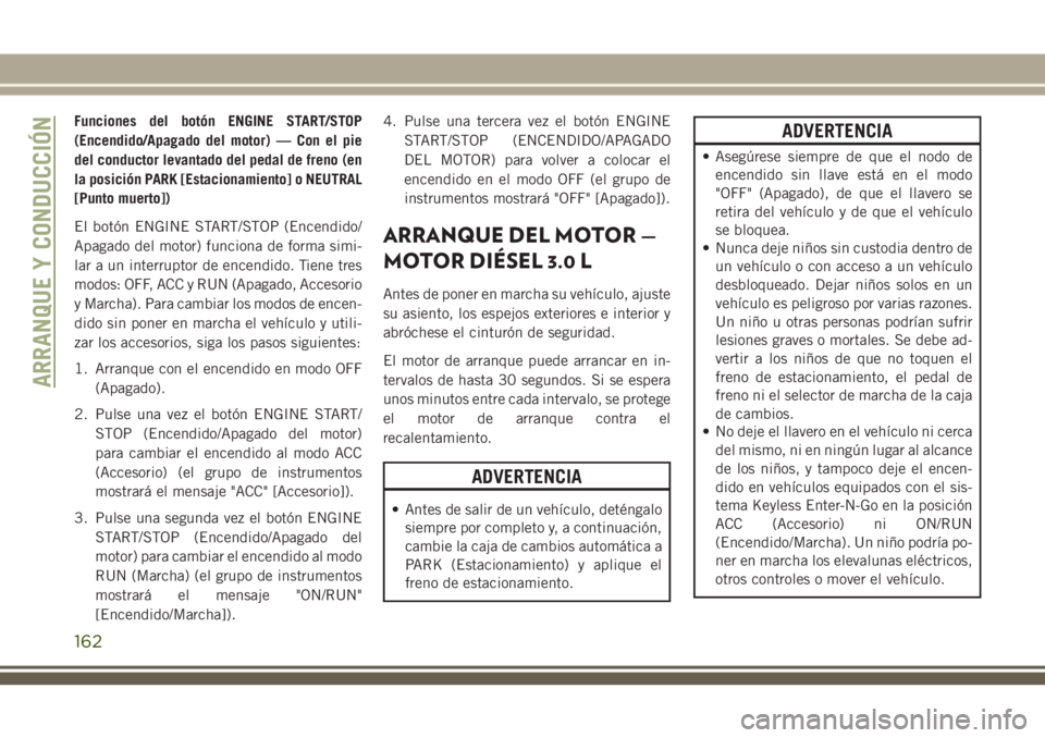 JEEP GRAND CHEROKEE 2018  Manual de Empleo y Cuidado (in Spanish) Funciones del botón ENGINE START/STOP
(Encendido/Apagado del motor) — Con el pie
del conductor levantado del pedal de freno (en
la posición PARK [Estacionamiento] o NEUTRAL
[Punto muerto])
El bot